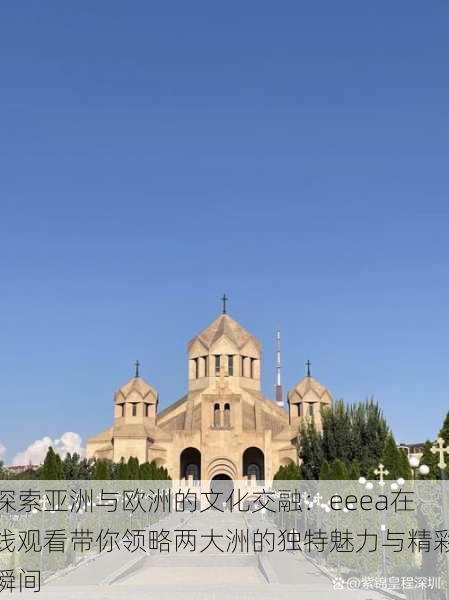 探索亚洲与欧洲的文化交融:eeea在线观看带你领略两大洲的独特魅力与精彩瞬间