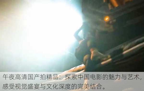 午夜高清国产拍精品:探索中国电影的魅力与艺术,感受视觉盛宴与文化深度的完美结合。