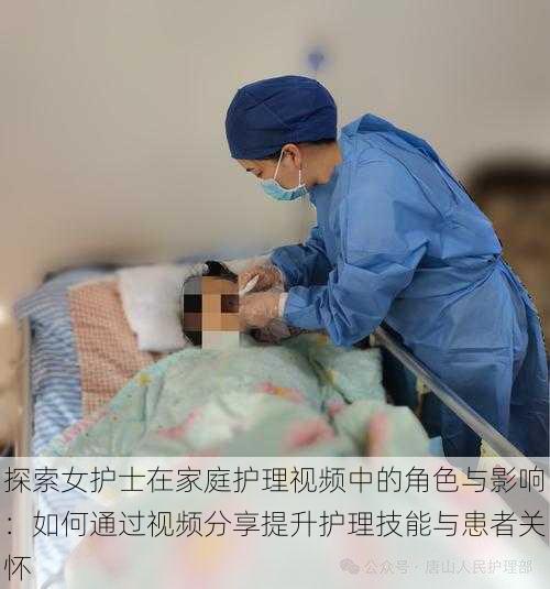 探索女护士在家庭护理视频中的角色与影响:如何通过视频分享提升护理技能与患者关怀
