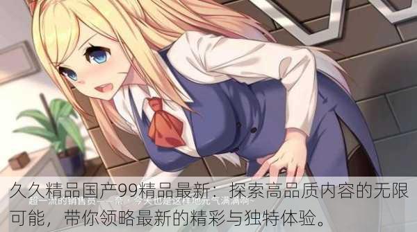 久久精品国产99精品最新:探索高品质内容的无限可能,带你领略最新的精彩与独特体验。