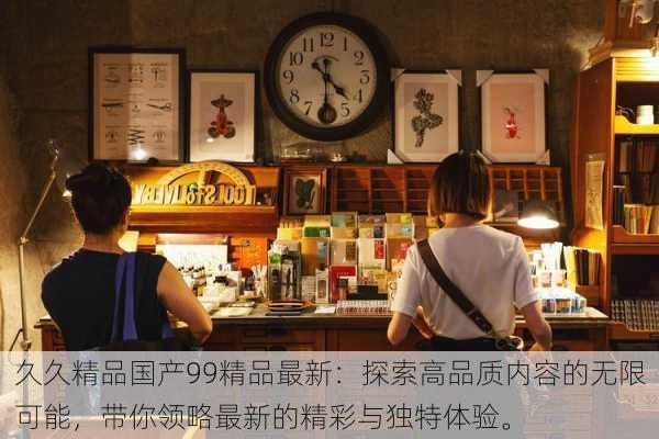 久久精品国产99精品最新:探索高品质内容的无限可能,带你领略最新的精彩与独特体验。