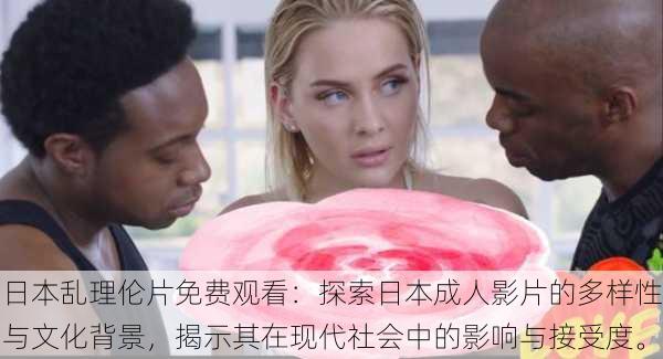日本乱理伦片免费观看:探索日本成人影片的多样性与文化背景,揭示其在现代社会中的影响与接受度。