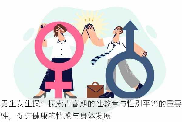 男生女生操:探索青春期的性教育与性别平等的重要性,促进健康的情感与身体发展