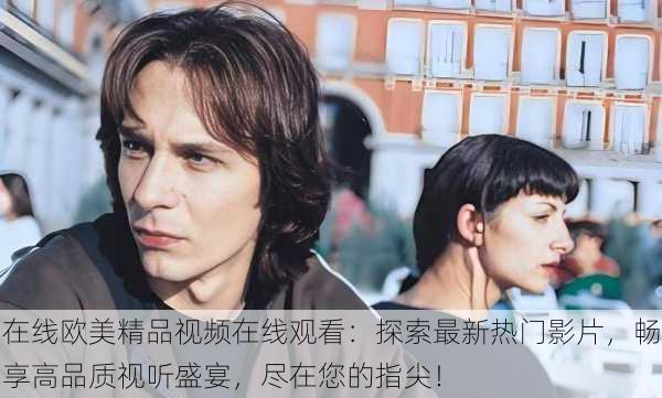 在线欧美精品视频在线观看:探索最新热门影片,畅享高品质视听盛宴,尽在您的指尖!