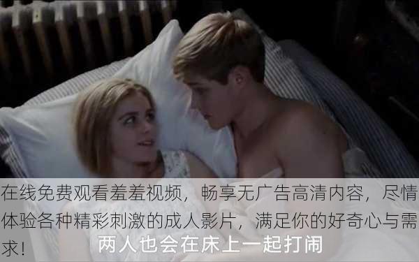 在线免费观看羞羞视频,畅享无广告高清内容,尽情体验各种精彩刺激的成人影片,满足你的好奇心与需求!