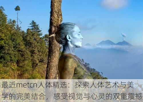 最近metcn人体精选:探索人体艺术与美学的完美结合,感受视觉与心灵的双重震撼