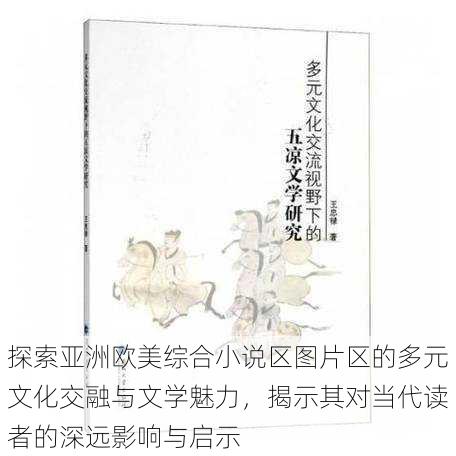 探索亚洲欧美综合小说区图片区的多元文化交融与文学魅力,揭示其对当代读者的深远影响与启示
