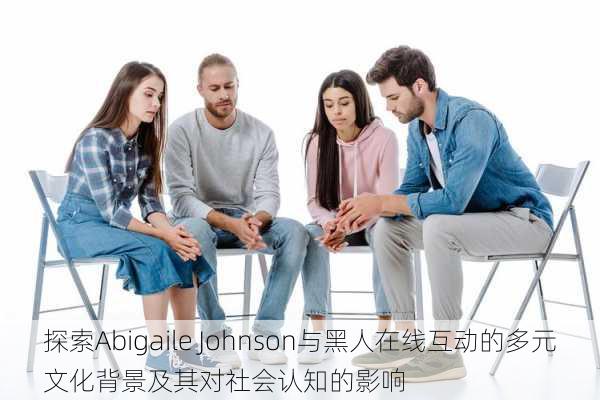 探索Abigaile Johnson与黑人在线互动的多元文化背景及其对社会认知的影响