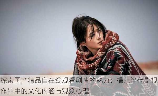 探索国产精品自在线观看剧情的魅力:揭示当代影视作品中的文化内涵与观众心理