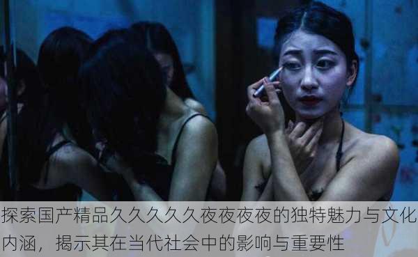 探索国产精品久久久久久夜夜夜夜的独特魅力与文化内涵,揭示其在当代社会中的影响与重要性