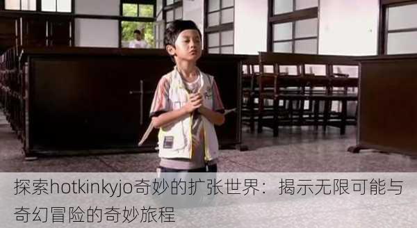探索hotkinkyjo奇妙的扩张世界:揭示无限可能与奇幻冒险的奇妙旅程