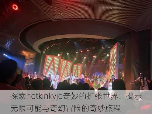 探索hotkinkyjo奇妙的扩张世界:揭示无限可能与奇幻冒险的奇妙旅程