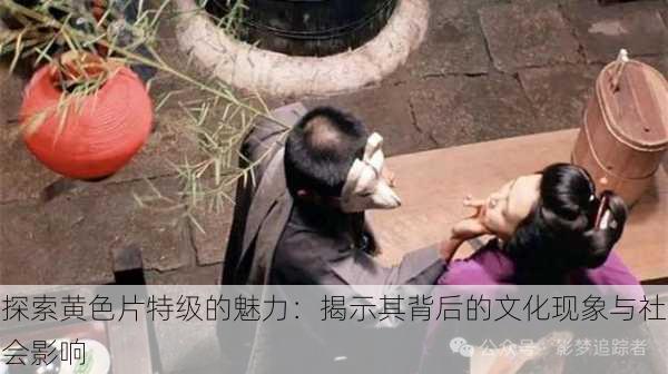 探索黄色片特级的魅力:揭示其背后的文化现象与社会影响