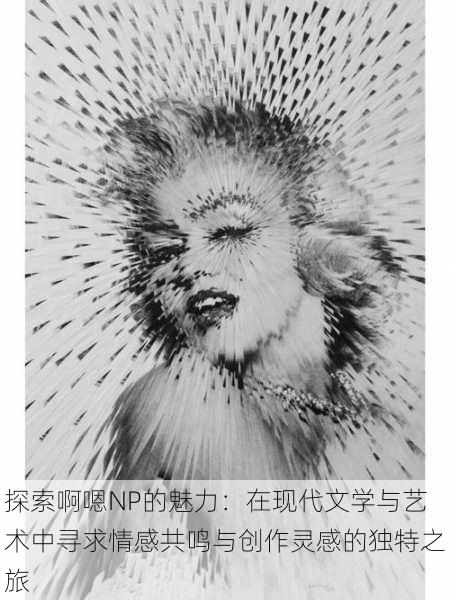 探索啊嗯NP的魅力:在现代文学与艺术中寻求情感共鸣与创作灵感的独特之旅