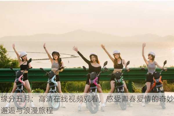 缘分五月:高清在线视频观看,感受青春爱情的奇妙邂逅与浪漫旅程