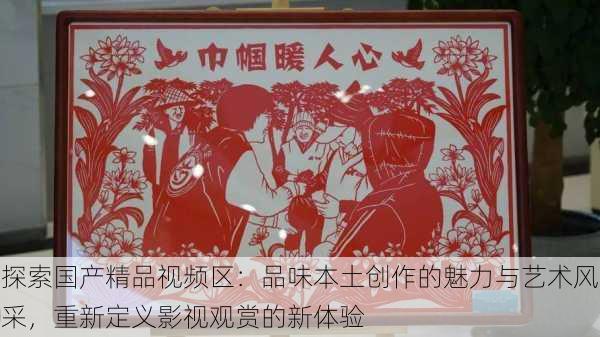 探索国产精品视频区:品味本土创作的魅力与艺术风采,重新定义影视观赏的新体验
