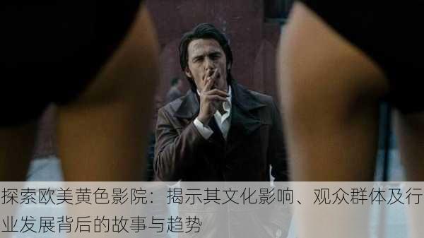 探索欧美黄色影院:揭示其文化影响、观众群体及行业发展背后的故事与趋势