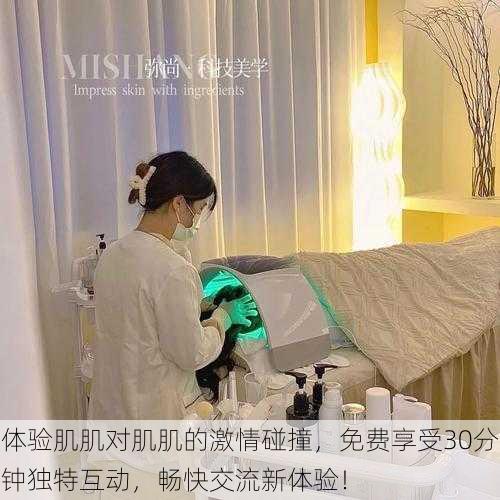 体验肌肌对肌肌的激情碰撞,免费享受30分钟独特互动,畅快交流新体验!
