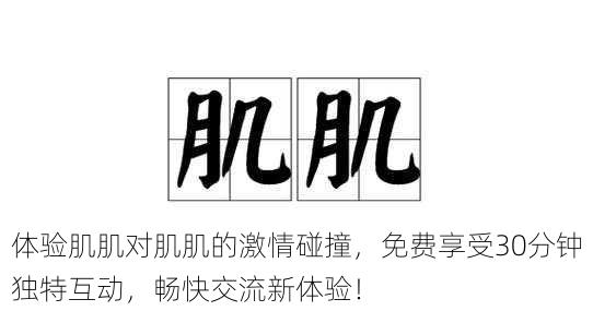 体验肌肌对肌肌的激情碰撞,免费享受30分钟独特互动,畅快交流新体验!