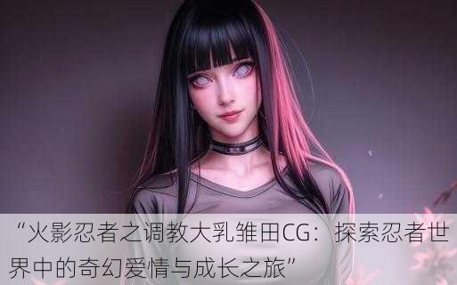 “火影忍者之调教大乳雏田CG:探索忍者世界中的奇幻爱情与成长之旅”