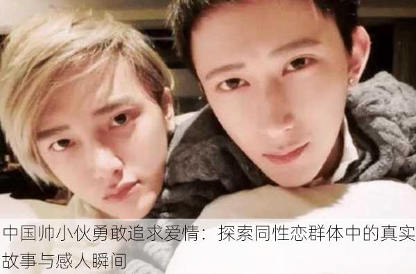 中国帅小伙勇敢追求爱情:探索同性恋群体中的真实故事与感人瞬间