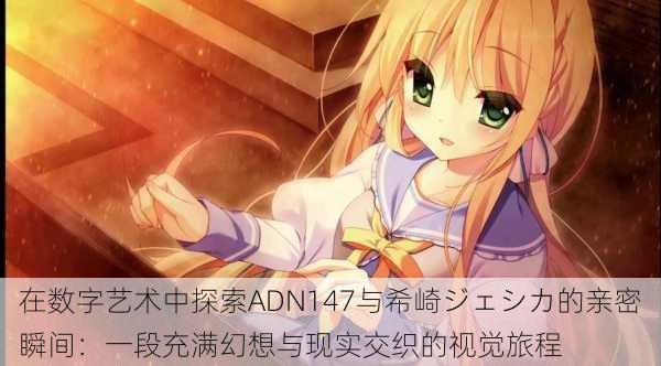 在数字艺术中探索ADN147与希崎ジェシカ的亲密瞬间:一段充满幻想与现实交织的视觉旅程