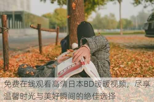 免费在线观看高清日本BD暖暖视频,尽享温馨时光与美好瞬间的绝佳选择