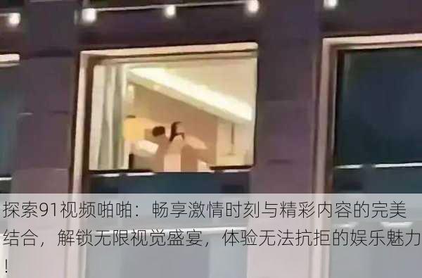 探索91视频啪啪:畅享激情时刻与精彩内容的完美结合,解锁无限视觉盛宴,体验无法抗拒的娱乐魅力!