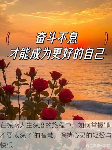 在探索人生深度的旅程中,如何掌握‘啊不要太深了’的智慧,保持心灵的轻松与快乐