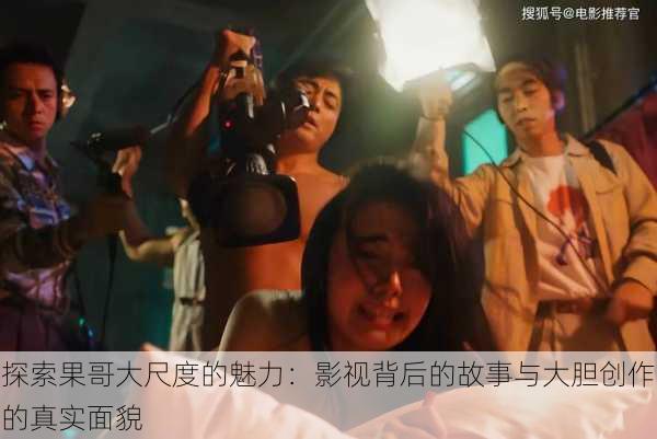 探索果哥大尺度的魅力:影视背后的故事与大胆创作的真实面貌