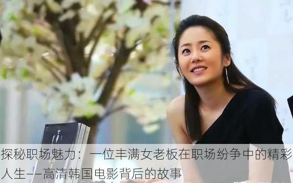 探秘职场魅力:一位丰满女老板在职场纷争中的精彩人生——高清韩国电影背后的故事