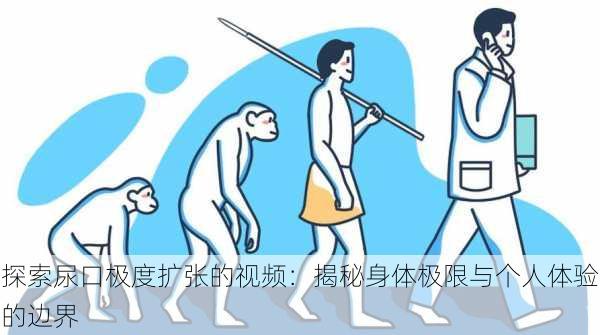 探索尿口极度扩张的视频:揭秘身体极限与个人体验的边界