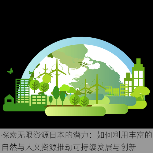 探索无限资源日本的潜力:如何利用丰富的自然与人文资源推动可持续发展与创新