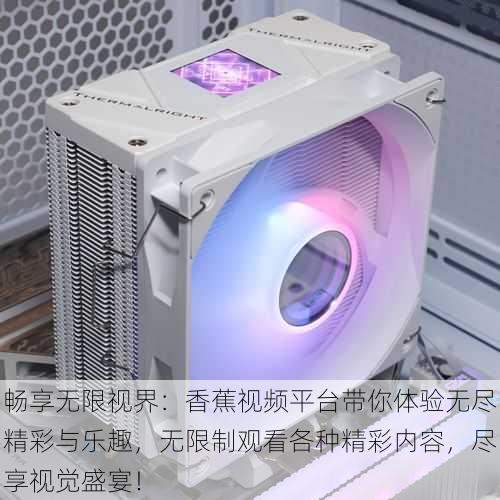 畅享无限视界:香蕉视频平台带你体验无尽精彩与乐趣,无限制观看各种精彩内容,尽享视觉盛宴!