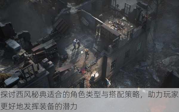探讨西风秘典适合的角色类型与搭配策略,助力玩家更好地发挥装备的潜力