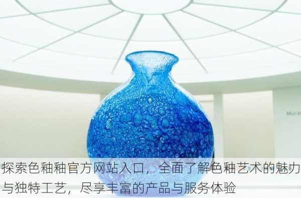 探索色釉釉官方网站入口,全面了解色釉艺术的魅力与独特工艺,尽享丰富的产品与服务体验