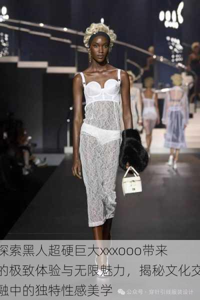 探索黑人超硬巨大xxxooo带来的极致体验与无限魅力,揭秘文化交融中的独特性感美学