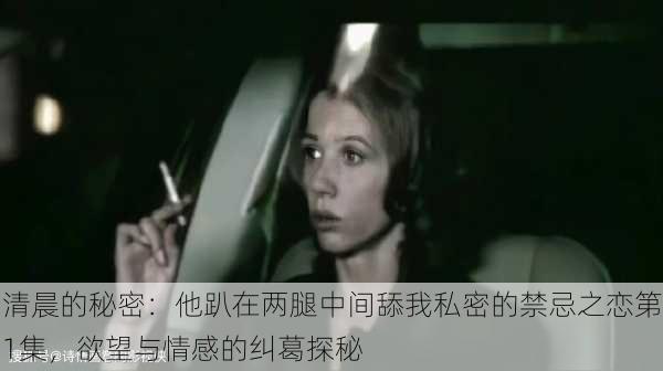 清晨的秘密:他趴在两腿中间舔我私密的禁忌之恋第1集,欲望与情感的纠葛探秘