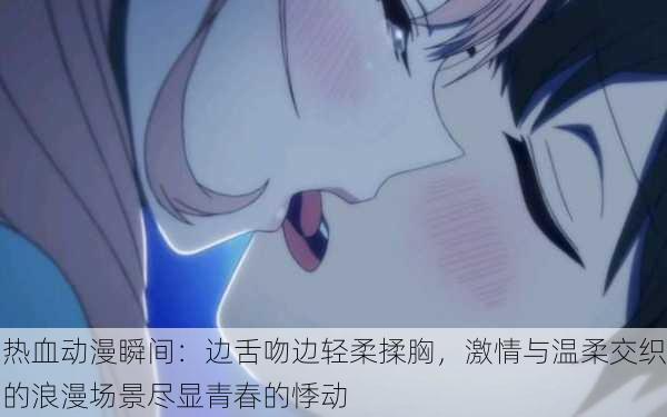 热血动漫瞬间:边舌吻边轻柔揉胸,激情与温柔交织的浪漫场景尽显青春的悸动