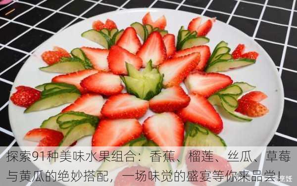 探索91种美味水果组合:香蕉、榴莲、丝瓜、草莓与黄瓜的绝妙搭配,一场味觉的盛宴等你来品尝!
