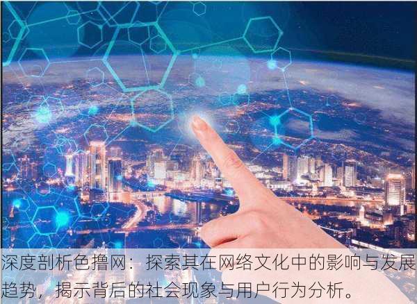 深度剖析色撸网:探索其在网络文化中的影响与发展趋势,揭示背后的社会现象与用户行为分析。
