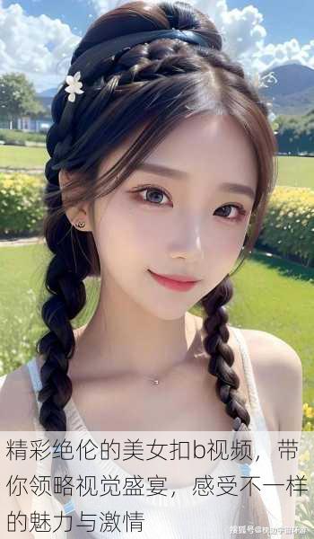 精彩绝伦的美女扣b视频,带你领略视觉盛宴,感受不一样的魅力与激情