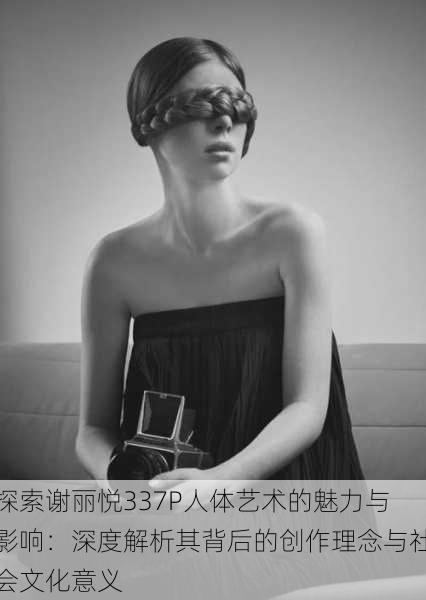 探索谢丽悦337P人体艺术的魅力与影响:深度解析其背后的创作理念与社会文化意义