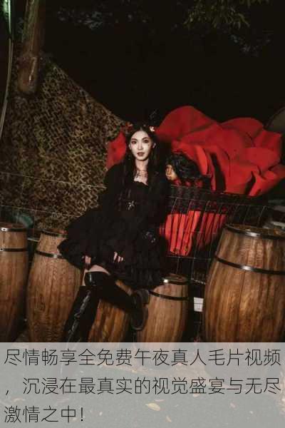 尽情畅享全免费午夜真人毛片视频,沉浸在最真实的视觉盛宴与无尽激情之中!