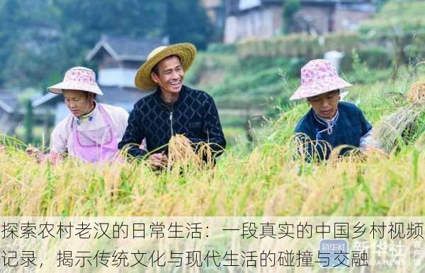 探索农村老汉的日常生活:一段真实的中国乡村视频记录,揭示传统文化与现代生活的碰撞与交融