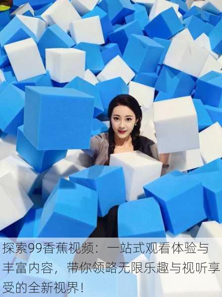 探索99香蕉视频:一站式观看体验与丰富内容,带你领略无限乐趣与视听享受的全新视界!