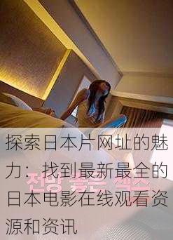 探索日本片网址的魅力:找到最新最全的日本电影在线观看资源和资讯