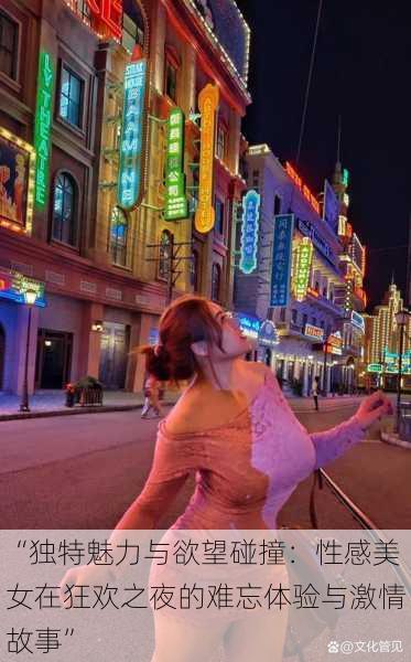 “独特魅力与欲望碰撞:性感美女在狂欢之夜的难忘体验与激情故事”