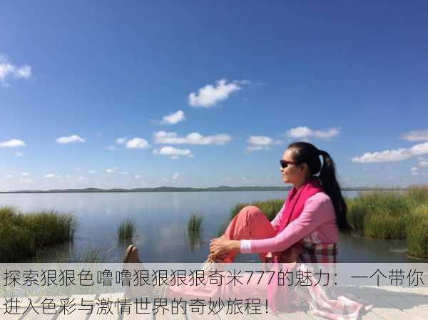 探索狠狠色噜噜狠狠狠狠奇米777的魅力:一个带你进入色彩与激情世界的奇妙旅程!