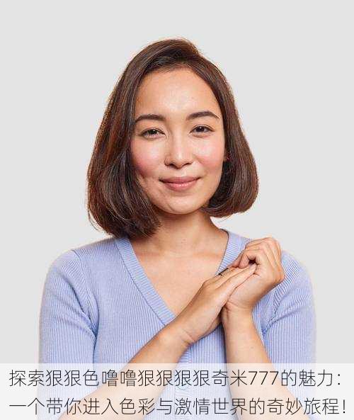 探索狠狠色噜噜狠狠狠狠奇米777的魅力:一个带你进入色彩与激情世界的奇妙旅程!